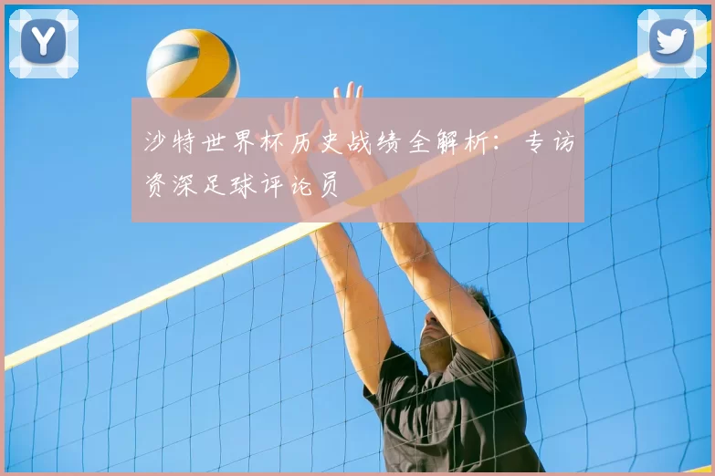 沙特世界杯历史战绩全解析：专访资深足球评论员