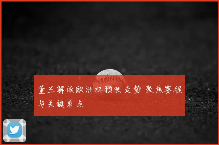 董王解读欧洲杯预测走势 聚焦赛程与关键看点