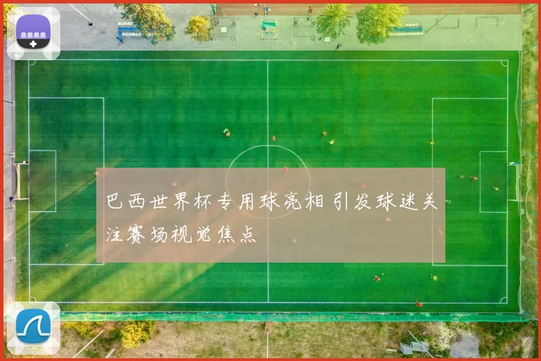 巴西世界杯专用球亮相 引发球迷关注赛场视觉焦点