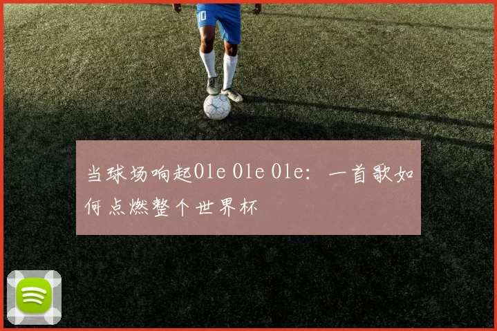 当球场响起Ole Ole Ole:一首歌如何点燃整个世界杯