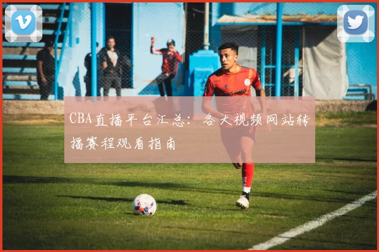 CBA直播平台汇总：各大视频网站转播赛程观看指南