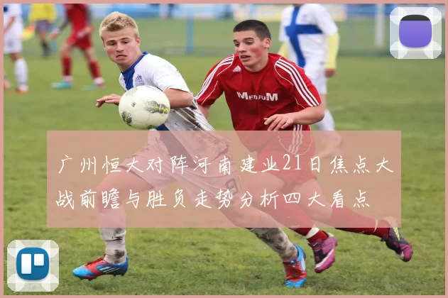 广州恒大对阵河南建业21日焦点大战前瞻与胜负走势分析四大看点