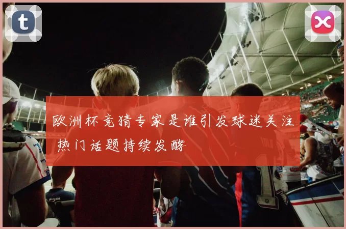 欧洲杯竞猜专家是谁引发球迷关注 热门话题持续发酵