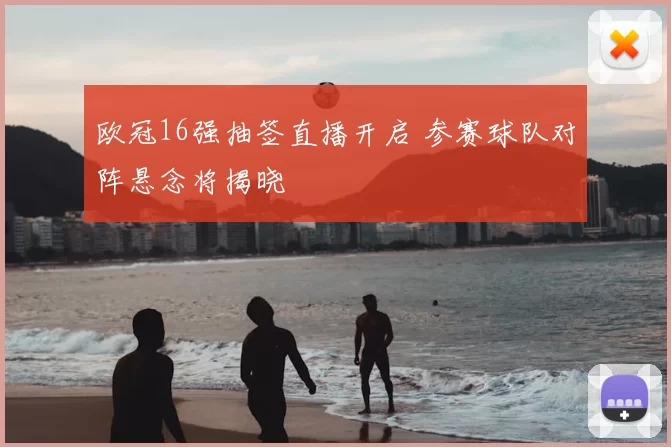 欧冠16强抽签直播开启 参赛球队对阵悬念将揭晓