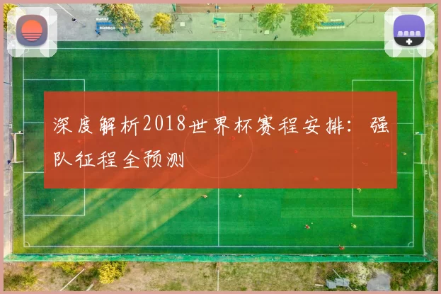 深度解析2018世界杯赛程安排：强队征程全预测
