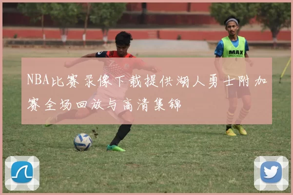 NBA比赛录像下载提供湖人勇士附加赛全场回放与高清集锦