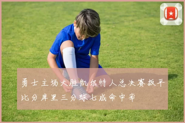 勇士主场大胜凯尔特人总决赛扳平比分库里三分球七成命中率