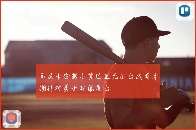 乌度卡透露小贾巴里无法出战奇才期待对勇士时能复出