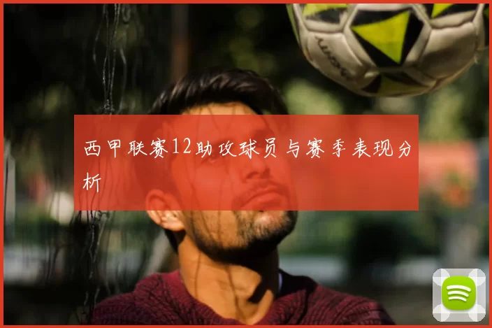 西甲联赛12助攻球员与赛季表现分析