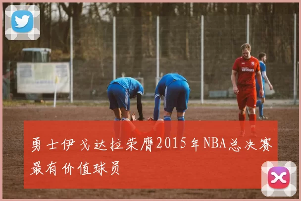 勇士伊戈达拉荣膺2015年NBA总决赛最有价值球员