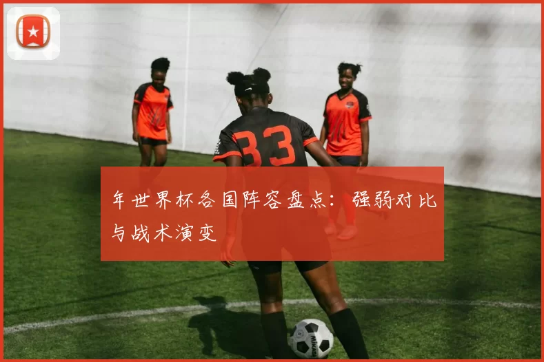 年世界杯各国阵容盘点:强弱对比与战术演变
