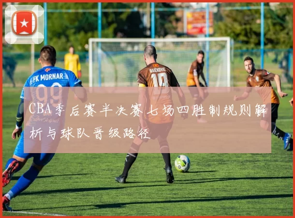 CBA季后赛半决赛七场四胜制规则解析与球队晋级路径