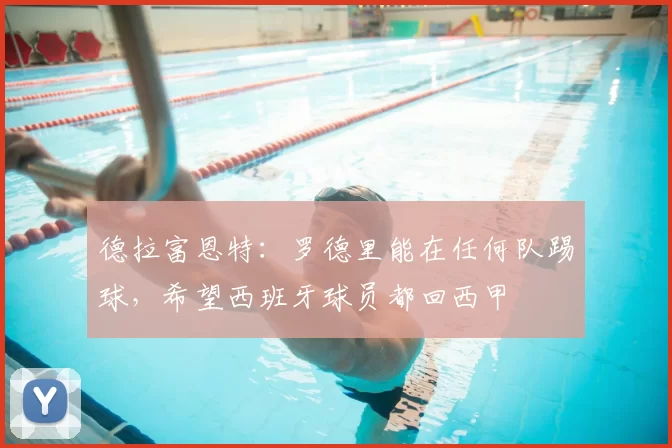 德拉富恩特：罗德里能在任何队踢球，希望西班牙球员都回西甲