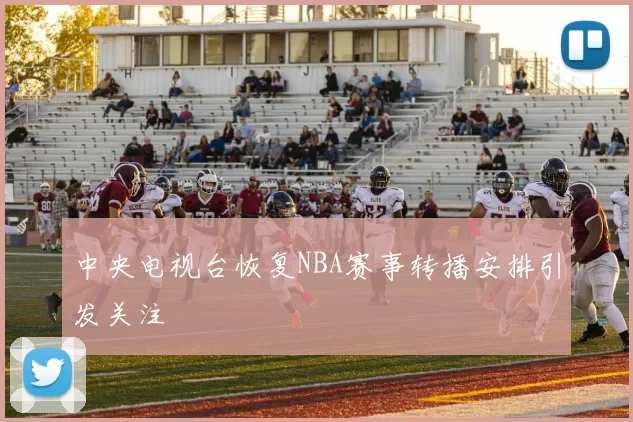 中央电视台恢复NBA赛事转播安排引发关注