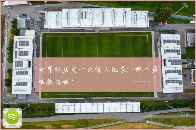 世界杯历史十大惊人纪录:哪个最难被打破?