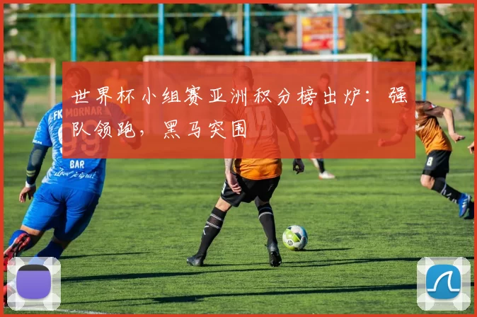 世界杯小组赛亚洲积分榜出炉:强队领跑,黑马突围