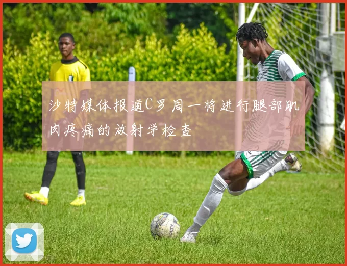 沙特媒体报道C罗周一将进行腿部肌肉疼痛的放射学检查