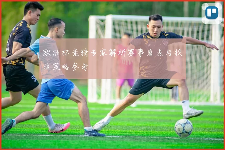 欧洲杯竞猜专家解析赛事看点与投注策略参考