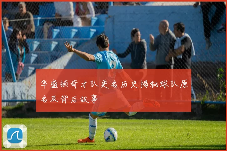 华盛顿奇才队更名历史揭秘球队原名及背后故事