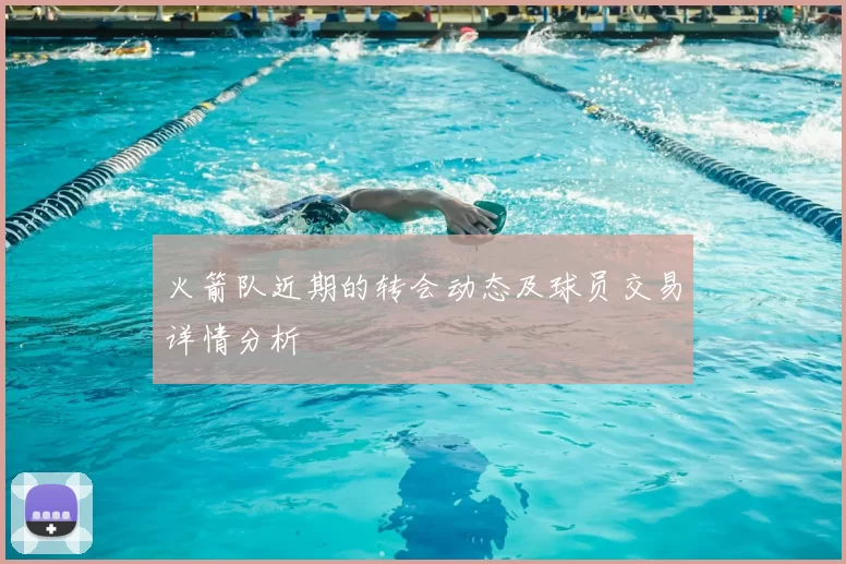 火箭队近期的转会动态及球员交易详情分析