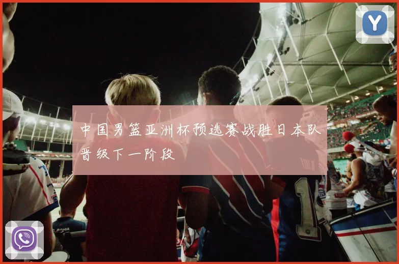 中国男篮亚洲杯预选赛战胜日本队晋级下一阶段