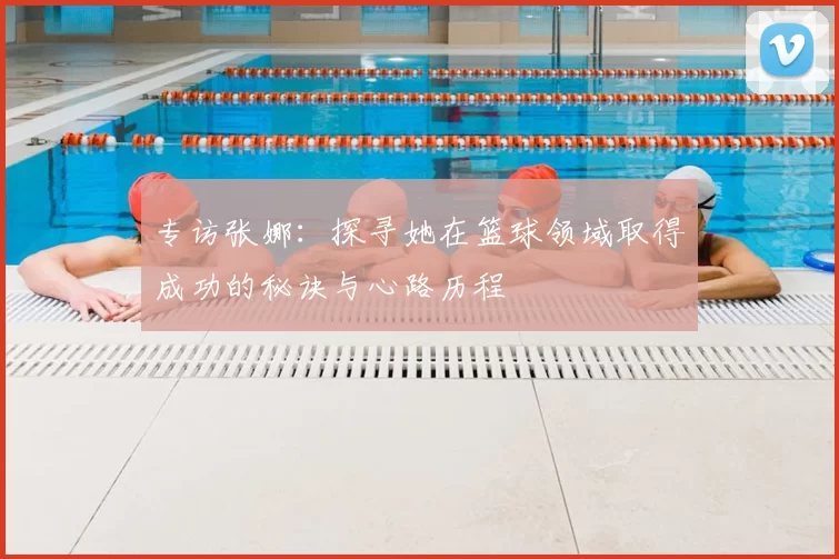专访张娜：探寻她在篮球领域取得成功的秘诀与心路历程