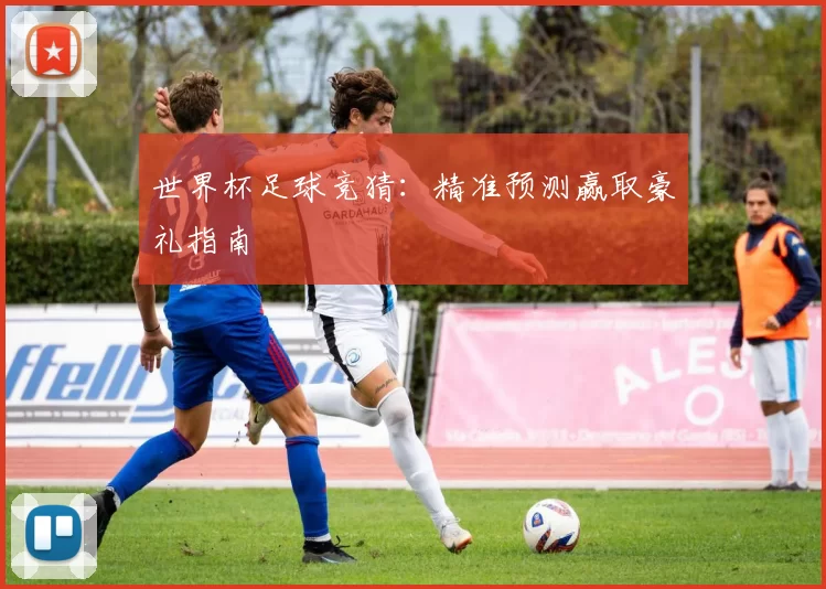 世界杯足球竞猜：精准预测赢取豪礼指南