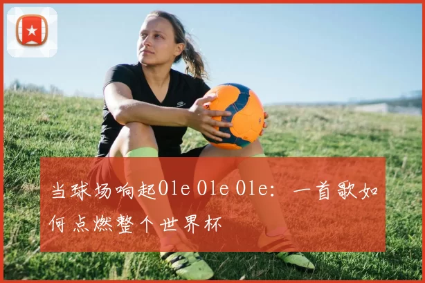 当球场响起Ole Ole Ole：一首歌如何点燃整个世界杯