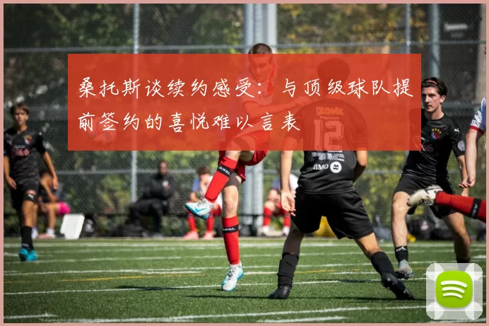 桑托斯谈续约感受：与顶级球队提前签约的喜悦难以言表