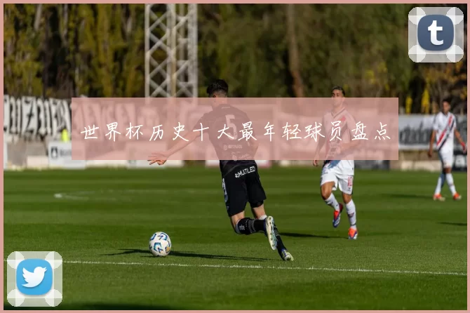 世界杯历史十大最年轻球员盘点