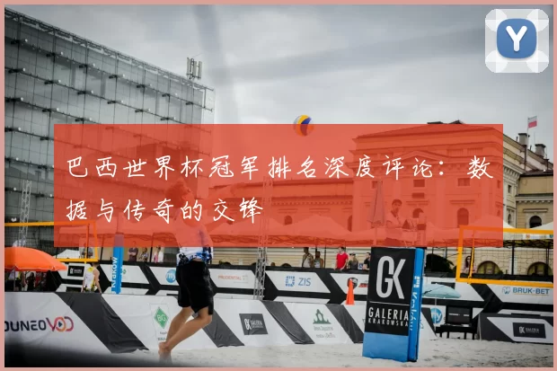 巴西世界杯冠军排名深度评论：数据与传奇的交锋