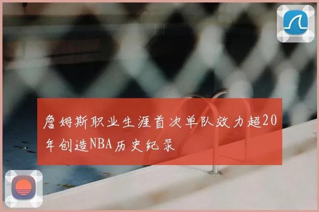 詹姆斯职业生涯首次单队效力超20年创造NBA历史纪录