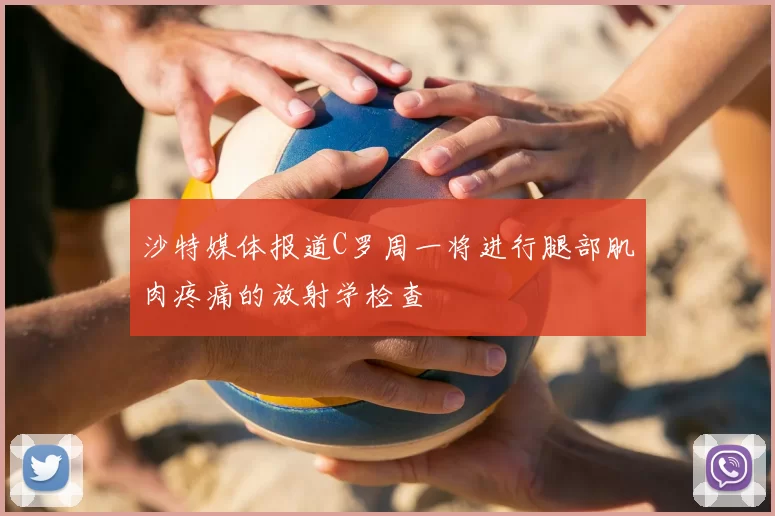 沙特媒体报道C罗周一将进行腿部肌肉疼痛的放射学检查