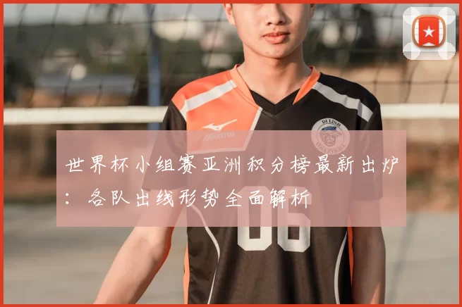 世界杯小组赛亚洲积分榜最新出炉：各队出线形势全面解析