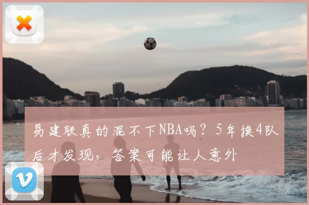 易建联真的混不下NBA吗？5年换4队后才发现，答案可能让人意外