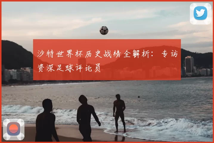 沙特世界杯历史战绩全解析:专访资深足球评论员
