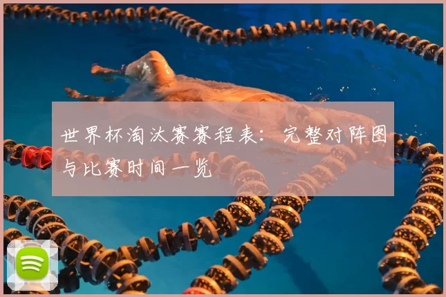 世界杯淘汰赛赛程表：完整对阵图与比赛时间一览