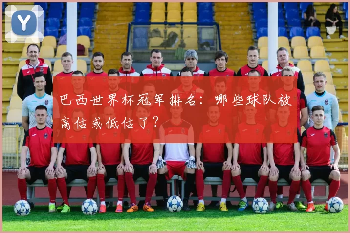 巴西世界杯冠军排名：哪些球队被高估或低估了？
