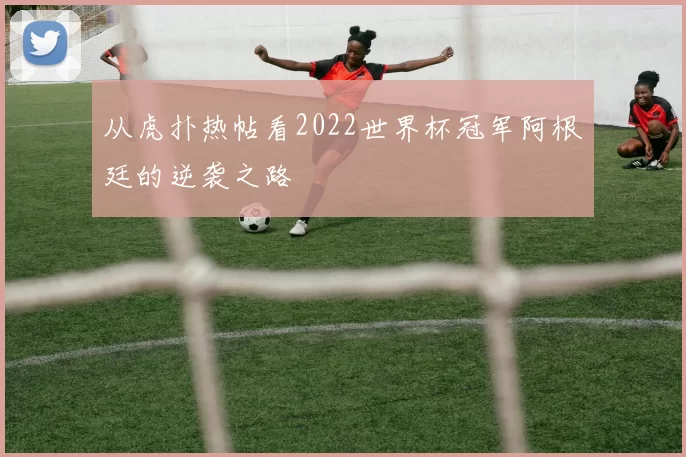 从虎扑热帖看2022世界杯冠军阿根廷的逆袭之路