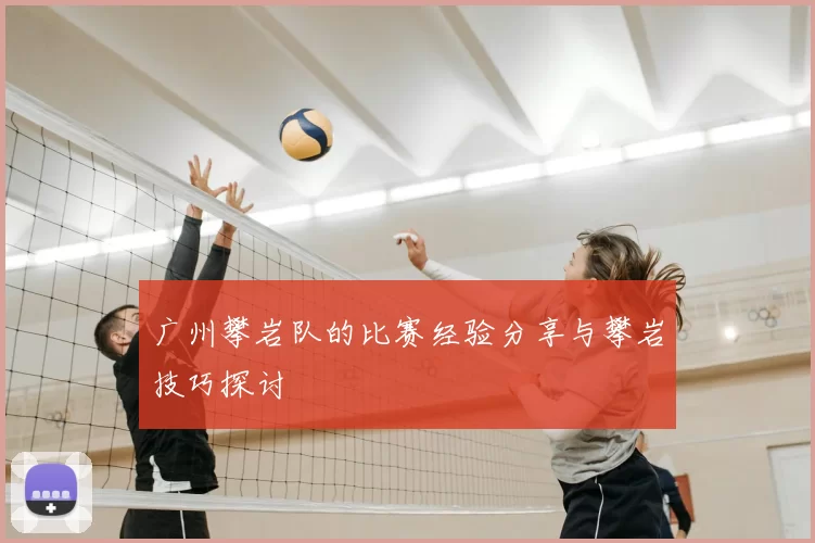 广州攀岩队的比赛经验分享与攀岩技巧探讨