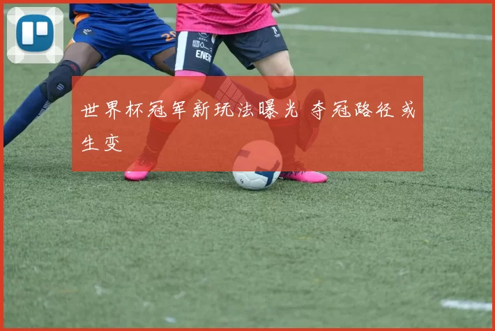 世界杯冠军新玩法曝光 夺冠路径或生变
