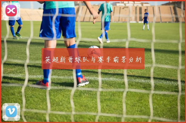 英超新晋球队与赛季前景分析