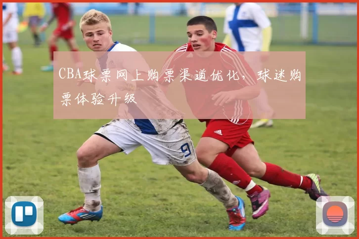 CBA球票网上购票渠道优化，球迷购票体验升级