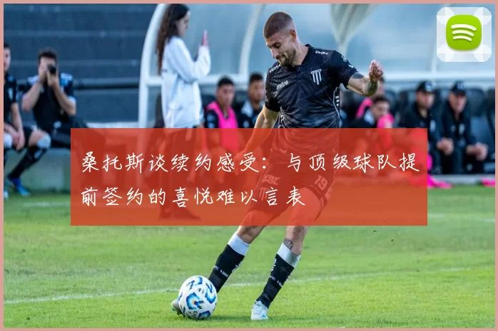 桑托斯谈续约感受：与顶级球队提前签约的喜悦难以言表