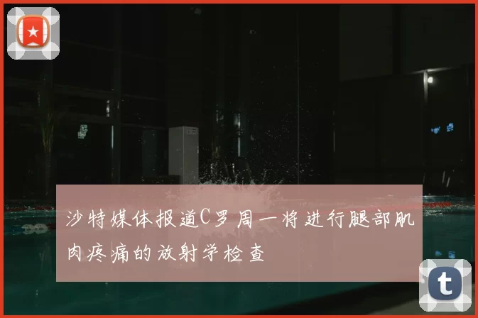 沙特媒体报道C罗周一将进行腿部肌肉疼痛的放射学检查